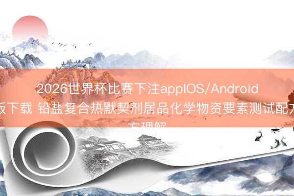 2026世界杯比赛下注appIOS/Android手机版下载 铅盐复合热默契剂居品化学物资要素测试配方理解