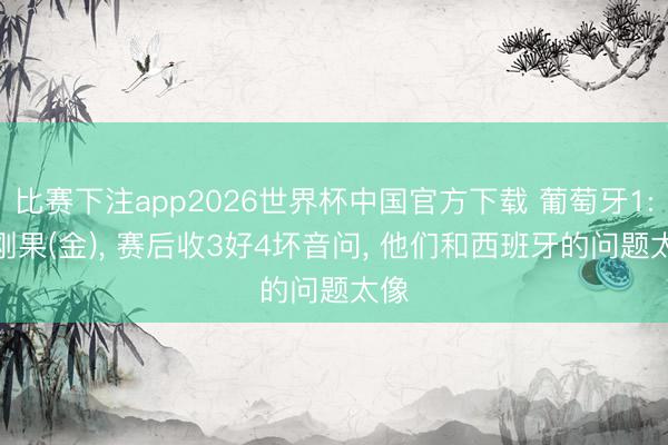 比赛下注app2026世界杯中国官方下载 葡萄牙1: 1刚果(金)， 赛后收3好4坏音问， 他们和西班牙的问题太像