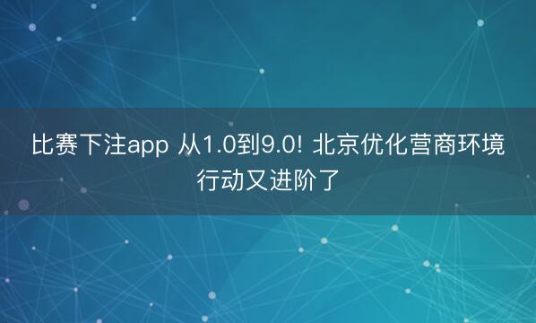 比赛下注app 从1.0到9.0! 北京优化营商环境行动又进阶了