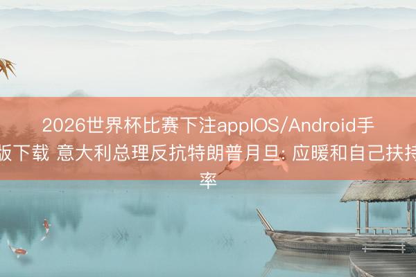 2026世界杯比赛下注appIOS/Android手机版下载 意大利总理反抗特朗普月旦: 应暖和自己扶持率