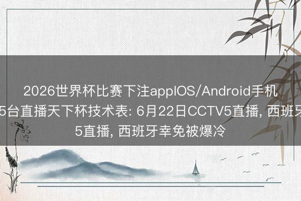 2026世界杯比赛下注appIOS/Android手机版下载 中央5台直播天下杯技术表: 6月22日CCTV5直播, 西班牙幸免被爆冷